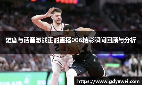雄鹿与活塞激战正酣直播006精彩瞬间回顾与分析